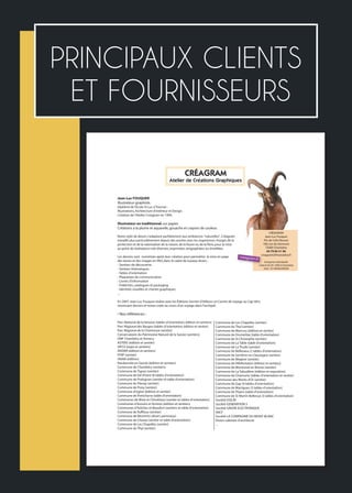 PRINCIPAUX CLIENTS
ET FOURNISSEURS
CRÉAGRAM
Atelier de Créations Graphiques
Jean-Luc FOUQUER
Illustrateur-graphiste.
Diplômé de l'Ecole St Luc à Tournai :
Illustrations,Architecture d'intérieur et Design.
Création de l'Atelier Créagram en 1994.
Illustrateur en traditionnel,sur papier.
Créations à la plume et aquarelle,gouache et crayons de couleur.
Notre style de dessin s'adaptant parfaitement aux ambiances "naturelles",Créagram
travaille plus particulièrement depuis des années avec les organismes chargés de la
protection et de la valorisation de la nature,de la faune ou de la flore,pour la mise
au point de réalisations très diverses,imprimées,sérigraphiées ou émaillées.
Les dessins sont numérisés après leur création pour permettre la mise en page
des textes et des images en PAO,dans le cadre de travaux divers :
- Sentiers de découverte
- Sentiers thématiques
- Tables d'orientation
- Plaquettes de communication
- Livrets d'information
- Publicités,catalogues et packaging
- Identités visuelles et chartes graphiques
...
En 2007,Jean-Luc Fouquer réalise avec les Éditions Secrets d'Ailleurs un Carnet de voyage au Cap-Vert,
réunissant dessins et textes créés au cours d'un voyage dans l'archipel.
• Nos références :
Parc National de la Vanoise (tables d’orientation,édition et sentiers)
Parc Régional des Bauges (tables d’orientation,édition et sentier)
Parc Régional de la Chartreuse (sentier)
Conservatoire du Patrimoine Naturel de la Savoie (sentiers)
ONF Chambéry et Annecy
ASTERS (édition et sentier)
SIPCV (expo et sentiers)
AVENIR (édition et sentiers)
FFRP (sentier)
SNAM (édition)
Randonnée en Savoie (édition et sentiers)
Commune de Chambéry (sentiers)
Commune de Tignes (sentier)
Commune de Val d'Isère (8 tables d'orientation)
Commune de Pralognan (sentier et table d'orientation)
Commune du Planay (sentier)
Commune de Poisy (sentier)
Commune d'Ugine (édition et sentier)
Commune de Pontcharra (table d'orientation)
Communes de Motz et Chindrieux (sentier et tables d'orientation)
Communes d'Aussois et Avrieux (édition et sentiers)
Communes d'Arêches et Beaufort (sentiers et table d'orientation)
Commune de Ruffieux (sentier)
Commune de Montmin (divers panneaux)
Commune de Chanaz (sentier et table d'orientation)
Commune de Les Chapelles (sentier)
Commune du Thyl (sentier)
Commune de Les Chapelles (sentier)
Commune du Thyl (sentier)
Commune de Mercury (édition et sentier)
Commune de Drumettaz (table d'orientation)
Commune de St Christophe (sentier)
Commune de La Table (table d'orientation)
Commune de La Thuile (sentier)
Commune de Bellevaux (2 tables d'orientation)
Commune de Serrières en Chautagne (sentier)
Commune de Megève (sentier)
Commune de Villefontaine (édition et sentiers)
Commune de Montrevel en Bresse (sentier)
Commune de La Talaudière (édition et exposition)
Commune de Chamonix (tables d’orientation et sentier)
Communes des Monts d’Or (sentier)
Commune de Gap (9 tables d’orientation)
Commune de Martigues (3 tables d’orientation)
Commune de Thyers (table d’orientation)
Commune de St Martin Bellevue (3 tables d’orientation)
Société DOLIN
Société GENERATION 5
Société SAVOIE ELECTRONIQUE
SNCF
Société LA COMPAGNIE DU MONT-BLANC
Divers cabinets d'architecte
...
CRÉAGRAM
Jean-Luc Fouquer
P.A.de Côte-Rousse
180,rue du Genevois
73000 Chambéry
04 79 85 51 96
creagram2@wanadoo.fr
Entreprise individuelle
créée le 02-05-1994 à Chambéry
Siret :35148560200038
creagram.fr
 