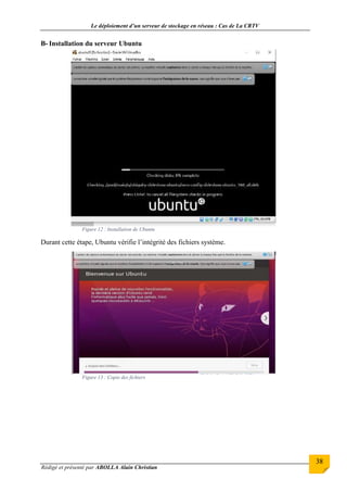 Le déploiement d’un serveur de stockage en réseau : Cas de La CRTV
Rédigé et présenté par ABOLLA Alain Christian
38
B- Installation du serveur Ubuntu
Figure 12 : Installation de Ubuntu
Durant cette étape, Ubuntu vérifie l’intégrité des fichiers système.
Figure 13 : Copie des fichiers
 