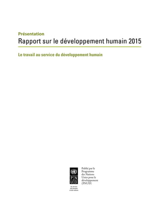 Présentation
Rapport sur le développement humain 2015
Le travail au service du développement humain
Empowered lives.
Resilient nations.
Publié par le
Programme
des Nations
Unies pour le
développement
(PNUD)
Au service
des peuples
et des nations
 