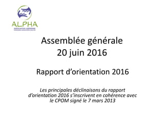 Assemblée générale
20 juin 2016
Rapport d’orientation 2016
Les principales déclinaisons du rapport
d’orientation 2016 s’inscrivent en cohérence avec
le CPOM signé le 7 mars 2013
 
