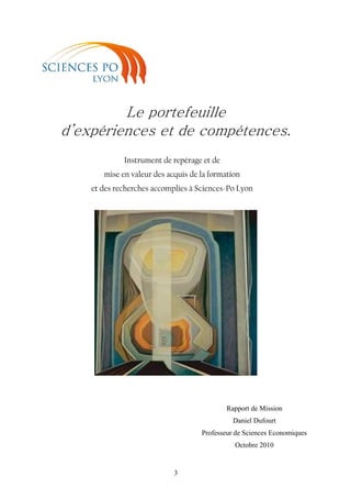 3
Le portefeuille
d’expériences et de compétences.
Instrument de repérage et de
mise en valeur des acquis de la formation
et des recherches accomplies à Sciences-Po Lyon
Rapport de Mission
Daniel Dufourt
Professeur de Sciences Economiques
Octobre 2010
 