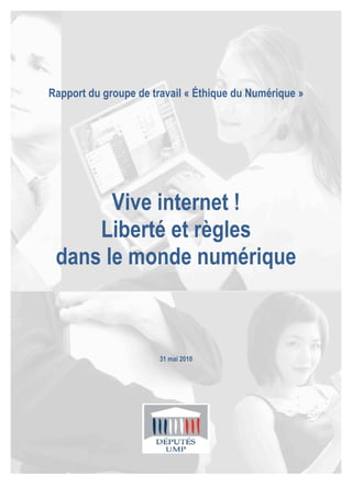 Rapport du groupe de travail « Éthique du Numérique »




            Vive internet !
          Liberté et règles
      dans le monde numérique



                                                        31 mai 2010




Rapport du groupe de travail des députés UMP « Éthique du Numérique »   1
 