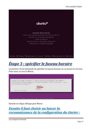 ISTA LAZARET OUJDA
Étape 3 : spécifier le fuseau horaire
Le premier écran demande de spécifier le fuseau horaire ou se trouve le serveur.
Pour nous ce sera la Maroc.
Ensuite en clique Afrique puis Maroc
Ensuite il faut choisir au lancer la
reconnaissance de la configuration du clavier :
Les Comptoirs Unimatel
Page 11
 