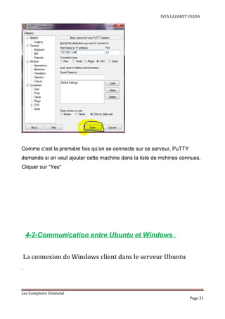 ISTA LAZARET OUJDA
Comme c’est la première fois qu’on se connecte sur ce serveur, PuTTY
demande si on veut ajouter cette machine dans la liste de mchines connues.
Cliquer sur "Yes"
4-2-Communication entre Ubuntu et Windows :
La connexion de Windows client dans le serveur Ubuntu
Les Comptoirs Unimatel
Page 31
 