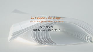 Le rapport de stage :
structure générale et contenu
DUT GEA FC
IUT Troyes – 2015/2016
 