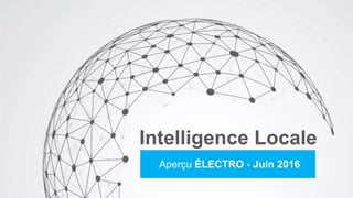 Intelligence Locale
Aperçu ÉLECTRO - Juin 2016
 