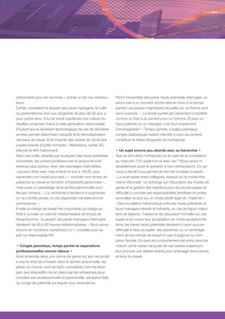 préhensible pour les hommes », pointe un de nos interlocu-       Parmi l’ensemble des pères hauts potentiels interrogés, un
teurs.                                                           seul a osé à un moment donné faire le choix d’un temps
Certes, constatent la plupart des pères managers, le culte       partiel. Les propos majoritaires recueillis sur ce thème sont
du présentéisme cher aux dirigeants de plus de 50 ans, a         sans nuances : « Le temps partiel est clairement considéré
pour partie vécu. A lui se serait substituée une culture du      comme un frein à la carrière pour un homme. Et pour un
résultat convenant mieux à cette génération responsable.         haut potentiel ou un manager c’est tout simplement
D’autant que la révolution technologique de ces dix dernières    inenvisageable ! » Temps partiels, congés parentaux,
années permet désormais l’ubiquité et la démultiplication        congés sabbatiques restent interdits à ceux qui doivent
des lieux de travail. Et la majorité des cadres de 30-40 ans     constituer la relève dirigeante de l’entreprise.
s’avère friande d’outils nomades : Blackberry, cartes 3G,
Internet et Wifi notamment.                                      • Un sujet encore peu abordé avec sa hiérarchie •
Avec ces outils, adoptés par la plupart des hauts potentiels     Que se dit-il dans l’entreprise sur le sujet de la conciliation
rencontrés, les univers professionnel et personnel sont          au masculin ? En parle-t-on et avec qui ? Nous avons in-
devenus plus poreux. Avec des avantages indéniables,             lassablement posé la question à nos interlocuteurs. Ce qui
« pouvoir dîner avec mes enfants le soir à 19h30, puis           nous a été dit nous permet de tirer les constats suivants :
reprendre mon travail plus tard », « moduler mon temps de        - Le sujet existe entre collègues, évoqué sur le mode infor-
présence au travail en fonction d’impératifs personnels »…       mel et informatif : on échange sur l’éducation, les modes de
mais aussi un parasitage de la sphère personnelle poin-          garde et la gestion des imprévus pour les jeunes papas, la
tée par certains : « La contrainte a tendance à augmenter,       difficulté à concilier ses responsabilités familiales et profes-
on ne s’arrête jamais, on est disponible mentalement en          sionnelles, le tout sur un mode plutôt léger et « fraternel ».
permanence. »                                                    - Dans la relation hiérarchique entre les hauts potentiels et
Il reste la charge de travail très importante qui oblige au      leurs managers directs et indirects, un cas de figure majori-
final à cumuler un volume hebdomadaire de temps de               taire se dessine : l’absence de discussion formelle sur ces
travail énorme ; la plupart des pères managers interrogés        sujets et au mieux leur acceptation en mode exceptionnel.
déclarent de 55 à 60 heures hebdomadaires. « Nous avons          Ainsi, les pères hauts potentiels déclarent n’avoir aucune
encore de nombreux workaholics ici », constate pour sa           difficulté à ‘faire accepter’ des absences ou un aménage-
part un responsable RH.                                          ment de leur temps de travail en cas d’urgence ou d’im-
                                                                 prévu familial. Ce type de comportement est entré dans les
• Congés parentaux, temps partiel et respirations                mœurs car le niveau de poste de ces cadres supérieurs
professionnelles encore tabous •                                 leur procure une relative liberté pour aménager leurs temps
Ainsi enfermés dans une norme de genre qui leur reconnaît        et lieux de travail.
si peu le droit de s’investir dans la sphère personnelle, les
pères, en France, sont de facto, considérés comme étran-
gers aux dispositifs mis en place par les entreprises pour
concilier vies professionnelle et personnelle, exception faite
du congé de paternité sur lequel nous reviendrons.
 