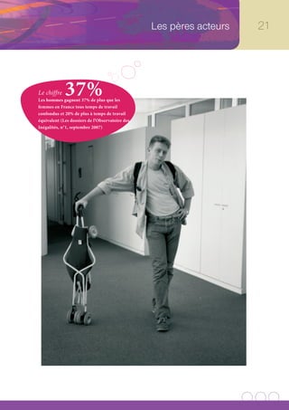 Les pères acteurs   21




Le chiffre   37%
Les hommes gagnent 37% de plus que les
femmes en France tous temps de travail
confondus et 20% de plus à temps de travail
équivalent (Les dossiers de l’Observatoire des
Inégalités, n°1, septembre 2007)
 