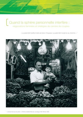 [ Quand la sphère personnelle interfère :
                 négociations familiales et stratégies de carrière de couples

                                   « La paternité traditionnelle est dans l’impasse. La paternité moderne se cherche. » 1




1.
     « Cramponnez-vous les pères », Christine Castelain-Meunier, sociologue, Albin Michel, 2000
 