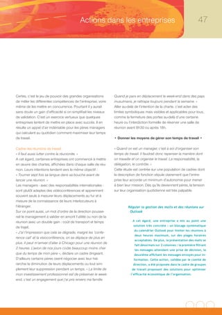 Actions dans les entreprises                                                    47




Certes, c’est le jeu de pouvoir des grandes organisations       Quand je pars en déplacement le week-end dans des pays
de mêler les différentes compétences de l’entreprise, voire     musulmans, je rattrape toujours pendant la semaine. »
même de les mettre en concurrence. Pourtant il y aurait         Aller au-delà de l’intention de la charte, c’est acter des
sans doute un gain d’efficacité si on simplifiait les niveaux   limites symboliques mais visibles et applicables pour tous,
de validation. C’est un exercice vertueux que quelques          comme la fermeture des portes au-delà d’une certaine
entreprises tentent de mettre en place avec succès. Il en       heure ou l’interdiction formelle de réserver une salle de
résulte un appel d’air indéniable pour les pères managers       réunion avant 8h30 ou après 18h.
qui calculent au quotidien comment maximiser leur temps
de travail.                                                     • Donner les moyens de gérer son temps de travail •

Cadrer les réunions de travail                                  « Quand on est un manager, c’est à soi d’organiser son
« Il faut aussi lutter contre la réunionite. »                  temps de travail. Il faudrait donc repenser la manière dont
A cet égard, certaines entreprises ont commencé à mettre        on travaille et on organise le travail. La responsabilité, la
en œuvre des chartes, affichées dans chaque salle de réu-       délégation, le contrôle. »
nion. Leurs intentions tendent vers le même objectif :          Cette étude est centrée sur une population de cadres dont
« Tourner sept fois sa langue dans sa bouche avant de           la description de fonction stipule clairement que l’entre-
lancer une réunion. »                                           prise leur accorde un minimum d’autonomie pour mener
Les managers - avec des responsabilités internationales -       à bien leur mission. Dès qu’ils deviennent pères, la tension
sont plutôt adeptes des vidéoconférences et apprennent          sur leur organisation quotidienne est très palpable.
souvent seuls à mesurer leurs déplacements au fur et à
mesure de la connaissance de leurs interlocuteurs à
l’étranger.                                                              Réguler la gestion des mails et des réunions sur
Sur ce point aussi, un mot d’ordre de la direction pousse-                Outlook
rait le management à valider en amont l’utilité ou non de la
réunion avec un double gain : coût de transport et temps                    A cet égard, une entreprise a mis au point une
                                                                             solution très concrète : un blocage systématique
de trajet.
                                                                             du calendrier Outlook pour limiter les réunions à
« J’ai l’impression que cela se dégrade, malgré les ‘confe-
                                                                             deux heures maximum, sur des plages horaires
rence call’ et la visioconférence, on se déplace de plus en
                                                                             acceptables. De plus, la présentation des mails se
plus. Il peut m’arriver d’aller à Chicago pour une réunion de
                                                                             fait désormais sur 2 colonnes : la première filtrant
2 heures. L’avion de nos jours coûte beaucoup moins cher                     les messages attendant une prise de décision, la
que du temps de mon père », déclare un cadre dirigeant.                      deuxième affichant les messages envoyés pour in-
D’ailleurs certains pères osent négocier avec leur hié-                      formation. Cette action, validée par le comité de
rarchie la diminution de leurs déplacements ou tout sim-                    direction, a été proposée dans le cadre de groupes
plement leur suppression pendant un temps. « La limite de                   de travail proposant des solutions pour optimiser
mon investissement professionnel est de préserver le week-                 l’efficacité économique de l’organisation.
end, c’est un engagement que j’ai pris envers ma famille.
 