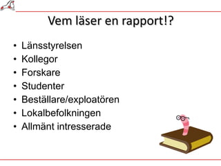 Vem läser en rapport!? Länsstyrelsen Kollegor Forskare Studenter Beställare/exploatören Lokalbefolkningen Allmänt intresserade 