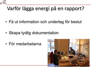 Varför lägga energi på en rapport? Få ut information och underlag för beslut Skapa tydlig dokumentation För medarbetarna 