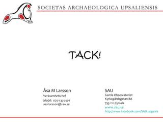 SAU Gamla Observatoriet Kyrkogårdsgatan 8A 753 12 Uppsala  www.sau.se http://www.facebook.com/SAU.uppsala Åsa M Larsson Verksamhetschef Mobil:070-3320407 [email_address] TACK! 
