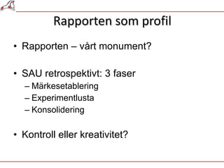 Rapporten som profil Rapporten – vårt monument? SAU retrospektivt: 3 faser Märkesetablering Experimentlusta Konsolidering Kontroll eller kreativitet? 