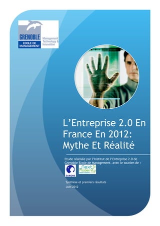 L’Entreprise 2.0 En
France En 2012:
Mythe Et Réalité
Etude réalisée par l’Institut de l’Entreprise 2.0 de
Grenoble Ecole de Management, avec le soutien de :




Synthèse et premiers résultats
Juin 2012
 