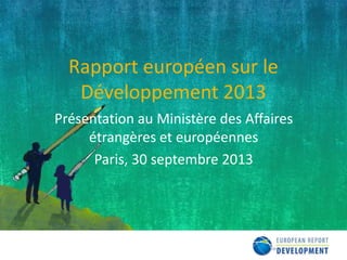 Rapport européen sur le
Développement 2013
Présentation au Ministère des Affaires
étrangères et européennes
Paris, 30 septembre 2013

 