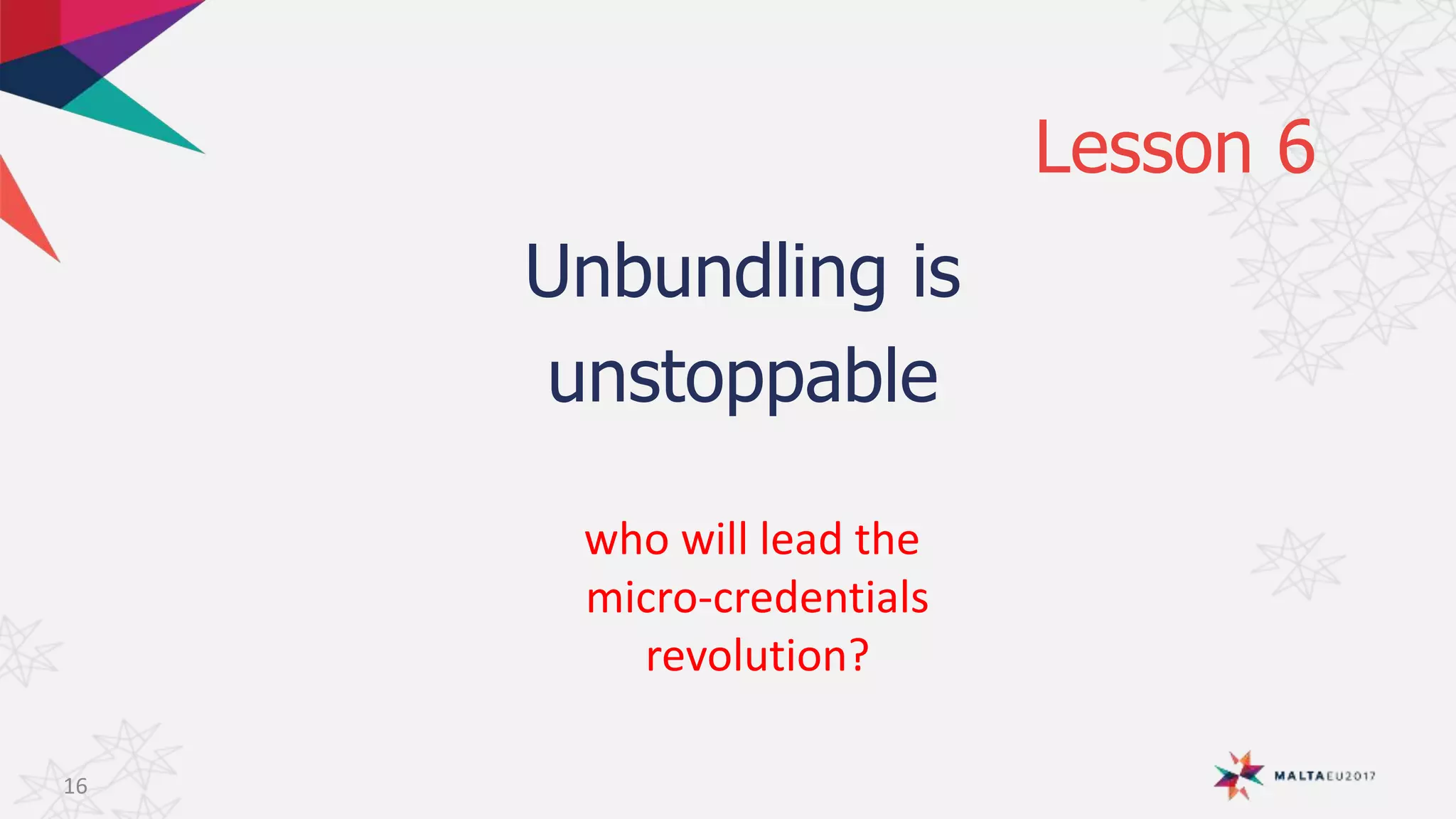 Lesson 6
Unbundling is
unstoppable
16
who will lead the
micro-credentials
revolution?
 
