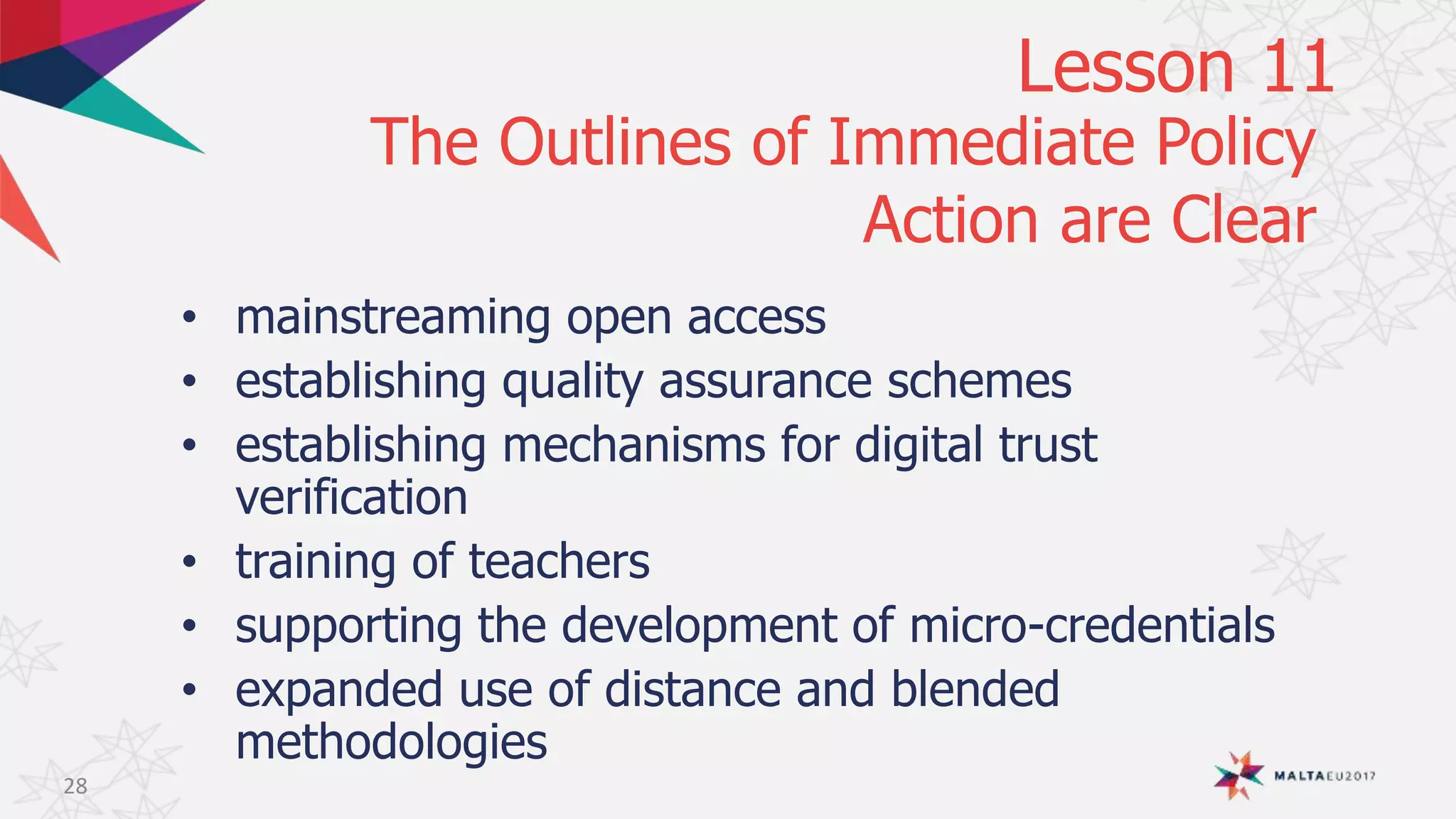 • mainstreaming open access
• establishing quality assurance schemes
• establishing mechanisms for digital trust
verification
• training of teachers
• supporting the development of micro-credentials
• expanded use of distance and blended
methodologies
The Outlines of Immediate Policy
Action are Clear
28
Lesson 11
 