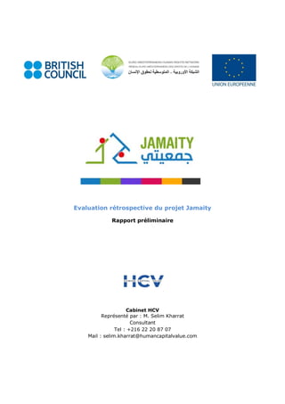 Evaluation rétrospective du projet Jamaity
Rapport préliminaire
Cabinet HCV
Représenté par : M. Selim Kharrat
Consultant
Tel : +216 22 20 87 07
Mail : selim.kharrat@humancapitalvalue.com
 