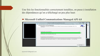 Une fois les fonctionnalités correctement installées, on passe à installation
des dépendances qu’on a téléchargé un peu plus haut:
 Microsoft Unified Communications Managed API 4.0
kparmel123@gmail.com
 