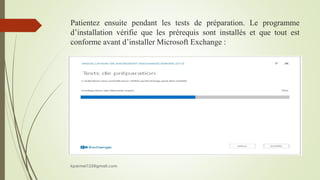 Patientez ensuite pendant les tests de préparation. Le programme
d’installation vérifie que les prérequis sont installés et que tout est
conforme avant d’installer Microsoft Exchange :
kparmel123@gmail.com
 