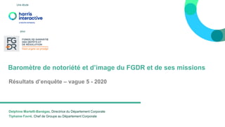 Une étude
pour
Delphine Martelli-Banégas, Directrice du Département Corporate
Tiphaine Favré, Chef de Groupe au Département Corporate
Baromètre de notoriété et d’image du FGDR et de ses missions
Résultats d’enquête – vague 5 - 2020
 