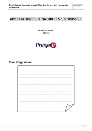 Error! Use the Home tab to apply Titre 1 to the text that you want to
appear here.
2012|2013
II
APPRECIATION ET SIGNATURE DES SUPERVISEURS
Société PROXYM-IT
SOUSSE
Mme Zarga Amira
 