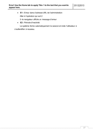 Error! Use the Home tab to apply Titre 1 to the text that you want to
appear here.
2012|2013
27
 E1 : Erreur dans d’adresse URL de l’administration
Aller à l’opération qui suit 2
3- le navigateur affiche un message d’erreur
 E2 : Période d'inactivité
Le système ferme automatiquement la session et invite l’utilisateur à
s’authentifier à nouveau.
 