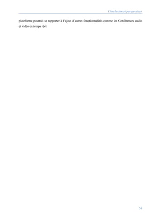 Conclusion et perspectives
56
plateforme pourrait se rapporter à l’ajout d’autres fonctionnalités comme les Conférences audio
et vidéo en temps réel.
 