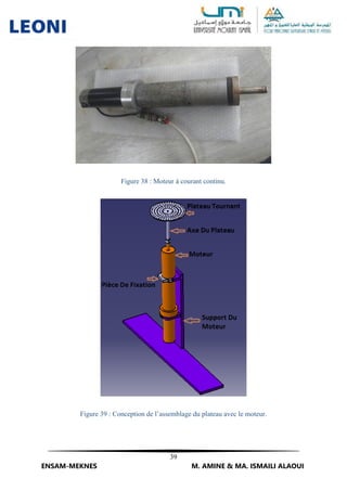 39
ENSAM-MEKNES M. AMINE & MA. ISMAILI ALAOUI
Figure 38 : Moteur à courant continu.
Figure 39 : Conception de l’assemblage du plateau avec le moteur.
 