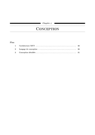 Chapitre 4
Conception
Plan
1 l’architecture MVT . . . . . . . . . . . . . . . . . . . . . . . . . . . . . . . 30
2 Langage de conception . . . . . . . . . . . . . . . . . . . . . . . . . . . . . 30
3 Conception détaillée . . . . . . . . . . . . . . . . . . . . . . . . . . . . . . . 31
 