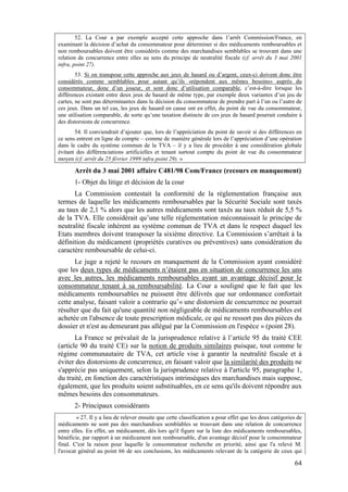 52. La Cour a par exemple accepté cette approche dans l’arrêt Commission/France, en
examinant la décision d’achat du consommateur pour déterminer si des médicaments remboursables et
non remboursables doivent être considérés comme des marchandises semblables se trouvant dans une
relation de concurrence entre elles au sens du principe de neutralité fiscale (cf. arrêt du 3 mai 2001
infra, point 27).
        53. Si on transpose cette approche aux jeux de hasard ou d’argent, ceux-ci doivent donc être
considérés comme semblables pour autant qu’ils «répondent aux mêmes besoins» auprès du
consommateur, donc d’un joueur, et sont donc d’utilisation comparable, c’est-à-dire lorsque les
différences existant entre deux jeux de hasard de même type, par exemple deux variantes d’un jeu de
cartes, ne sont pas déterminantes dans la décision du consommateur de prendre part à l’un ou l’autre de
ces jeux. Dans un tel cas, les jeux de hasard en cause ont en effet, du point de vue du consommateur,
une utilisation comparable, de sorte qu’une taxation distincte de ces jeux de hasard pourrait conduire à
des distorsions de concurrence.
       54. Il conviendrait d’ajouter que, lors de l’appréciation du point de savoir si des différences en
ce sens entrent en ligne de compte – comme de manière générale lors de l’appréciation d’une opération
dans le cadre du système commun de la TVA – il y a lieu de procéder à une considération globale
évitant des différenciations artificielles et tenant surtout compte du point de vue du consommateur
moyen (cf. arrêt du 25 février 1999 infra point 29). »

       Arrêt du 3 mai 2001 affaire C481/98 Com/France (recours en manquement)
       1- Objet du litige et décision de la cour
      La Commission contestait la conformité de la réglementation française aux
termes de laquelle les médicaments remboursables par la Sécurité Sociale sont taxés
au taux de 2,1 % alors que les autres médicaments sont taxés au taux réduit de 5,5 %
de la TVA. Elle considérait qu’une telle réglementation méconnaissait le principe de
neutralité fiscale inhérent au système commun de TVA et dans le respect duquel les
Etats membres doivent transposer la sixième directive. La Commission s’arrêtait à la
définition du médicament (propriétés curatives ou préventives) sans considération du
caractère remboursable de celui-ci.
      Le juge a rejeté le recours en manquement de la Commission ayant considéré
que les deux types de médicaments n’étaient pas en situation de concurrence les uns
avec les autres, les médicaments remboursables ayant un avantage décisif pour le
consommateur tenant à sa remboursabilité. La Cour a souligné que le fait que les
médicaments remboursables ne puissent être délivrés que sur ordonnance confortait
cette analyse, faisant valoir a contrario qu’« une distorsion de concurrence ne pourrait
résulter que du fait qu'une quantité non négligeable de médicaments remboursables est
achetée en l'absence de toute prescription médicale, ce qui ne ressort pas des pièces du
dossier et n'est au demeurant pas allégué par la Commission en l'espèce » (point 28).
       La France se prévalait de la jurisprudence relative à l’article 95 du traité CEE
(article 90 du traité CE) sur la notion de produits similaires puisque, tout comme le
régime communautaire de TVA, cet article vise à garantir la neutralité fiscale et à
éviter des distorsions de concurrence, en faisant valoir que la similarité des produits ne
s'apprécie pas uniquement, selon la jurisprudence relative à l'article 95, paragraphe 1,
du traité, en fonction des caractéristiques intrinsèques des marchandises mais suppose,
également, que les produits soient substituables, en ce sens qu'ils doivent répondre aux
mêmes besoins des consommateurs.
       2- Principaux considérants
        « 27. Il y a lieu de relever ensuite que cette classification a pour effet que les deux catégories de
médicaments ne sont pas des marchandises semblables se trouvant dans une relation de concurrence
entre elles. En effet, un médicament, dès lors qu'il figure sur la liste des médicaments remboursables,
bénéficie, par rapport à un médicament non remboursable, d'un avantage décisif pour le consommateur
final. C'est la raison pour laquelle le consommateur recherche en priorité, ainsi que l'a relevé M.
l'avocat général au point 66 de ses conclusions, les médicaments relevant de la catégorie de ceux qui

                                                                                                         64
 