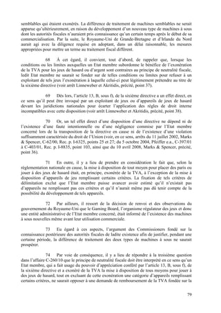 semblables qui étaient exonérés. La différence de traitement de machines semblables ne serait
apparue qu’ultérieurement, en raison du développement d’un nouveau type de machines à sous
dont les autorités fiscales n’auraient pris connaissance qu’un certain temps après le début de sa
commercialisation. Par la suite, le Royaume-Uni de Grande-Bretagne et d’Irlande du Nord
aurait agi avec la diligence requise en adoptant, dans un délai raisonnable, les mesures
appropriées pour mettre un terme au traitement fiscal différent.

              68     À cet égard, il convient, tout d’abord, de rappeler que, lorsque les
conditions ou les limites auxquelles un Etat membre subordonne le bénéfice de l’exonération
de la TVA pour les jeux de hasard ou d’argent sont contraires au principe de neutralité fiscale,
ledit Etat membre ne saurait se fonder sur de telles conditions ou limites pour refuser à un
exploitant de tels jeux l’exonération à laquelle celui-ci peut légitimement prétendre au titre de
la sixième directive (voir arrêt Linneweber et Akritidis, précité, point 37).

             69    Dès lors, l’article 13, B, sous f), de la sixième directive a un effet direct, en
ce sens qu’il peut être invoqué par un exploitant de jeux ou d’appareils de jeux de hasard
devant les juridictions nationales pour écarter l’application des règles de droit interne
incompatibles avec cette disposition (voir arrêt Linneweber et Akritidis, précité, point 38).

             70    Or, un tel effet direct d’une disposition d’une directive ne dépend ni de
l’existence d’une faute intentionnelle ou d’une négligence commise par l’Etat membre
concerné lors de la transposition de la directive en cause ni de l’existence d’une violation
suffisamment caractérisée du droit de l’Union (voir, en ce sens, arrêts du 11 juillet 2002, Marks
& Spencer, C-62/00, Rec. p. I-6325, points 25 et 27; du 5 octobre 2004, Pfeiffer e.a., C-397/01
à C-403/01, Rec. p. I-8835, point 103, ainsi que du 10 avril 2008, Marks & Spencer, précité,
point 36).

               71   En outre, il y a lieu de prendre en considération le fait que, selon la
réglementation nationale en cause, la mise à disposition de tout moyen pour placer des paris ou
jouer à des jeux de hasard était, en principe, exonérée de la TVA, à l’exception de la mise à
disposition d’appareils de jeu remplissant certains critères. La fixation de tels critères de
délimitation exclut que l’Etat membre puisse avancer avoir estimé qu’il n’existait pas
d’appareils ne remplissant pas ces critères et qu’il n’aurait même pas dû tenir compte de la
possibilité du développement de tels appareils.

             72     Par ailleurs, il ressort de la décision de renvoi et des observations du
gouvernement du Royaume-Uni que le Gaming Board, l’organisme régulateur des jeux et donc
une entité administrative de l’Etat membre concerné, était informé de l’existence des machines
à sous nouvelles même avant leur utilisation commerciale.

              73    Eu égard à ces aspects, l’argument des Commissioners fondé sur la
connaissance postérieure des autorités fiscales de ladite existence afin de justifier, pendant une
certaine période, la différence de traitement des deux types de machines à sous ne saurait
prospérer.

               74     Par voie de conséquence, il y a lieu de répondre à la troisième question
dans l’affaire C-260/10 que le principe de neutralité fiscale doit être interprété en ce sens qu’un
Etat membre, qui a fait usage du pouvoir d’appréciation conféré par l’article 13, B, sous f), de
la sixième directive et a exonéré de la TVA la mise à disposition de tous moyens pour jouer à
des jeux de hasard, tout en excluant de cette exonération une catégorie d’appareils remplissant
certains critères, ne saurait opposer à une demande de remboursement de la TVA fondée sur la


                                                                                                 79
 
