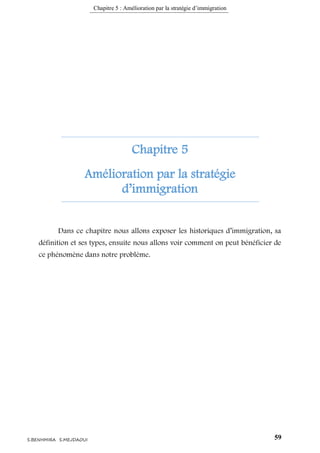 Chapitre 5 : Amélioration par la stratégie d’immigration
59S.BENHMIRA S.MEJDAOUI
Chapitre 5
Amélioration par la stratégie
d’immigration
Dans ce chapitre nous allons exposer les historiques d’immigration, sa
définition et ses types, ensuite nous allons voir comment on peut bénéficier de
ce phénomène dans notre problème.
 