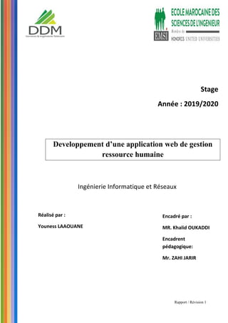 Rapport / Révision 1
Ingénierie Informatique et Réseaux
Developpement d’une application web de gestion
ressource humaine
Réalisé par :
Youness LAAOUANE
Encadré par :
MR. Khalid OUKADDI
Encadrent
pédagogique:
Mr. ZAHI JARIR
Stage
Année : 2019/2020
 