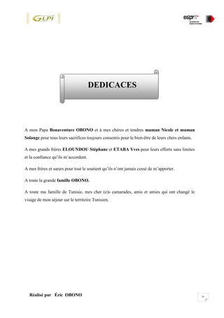 ivRéalisé par Éric OBONO
DEDICACES
A mon Papa Bonaventure OBONO et à mes chères et tendres maman Nicole et maman
Solange pour tous leurs sacrifices toujours consentis pour le bien-être de leurs chers enfants.
A mes grands frères ELOUNDOU Stéphane et ETABA Yves pour leurs efforts sans limites
et la confiance qu’ils m’accordent.
A mes frères et sœurs pour tout le soutient qu’ils n’ont jamais cessé de m’apporter.
A toute la grande famille OBONO.
A toute ma famille de Tunisie, mes cher (e)s camarades, amis et amies qui ont changé le
visage de mon séjour sur le territoire Tunisien.
 