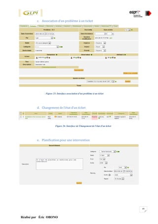 49
Réalisé par Éric OBONO
c. Association d’un problème à un ticket
Figure 25: Interface association d’un problème à un ticket
d. Changement de l’état d’un ticket
Figure 26: Interface de Changement de l’état d’un ticket
e. Planification pour une intervention
 
