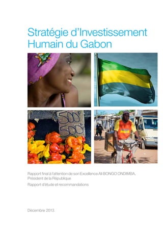Stratégie d’Investissement
Humain du Gabon

Rapport final à l’attention de son Excellence Ali BONGO ONDIMBA,
Président de la République
Rapport d’étude et recommandations

Décembre 2013

 
