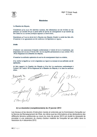 42 | P a g e
b) La résolution (complémentaire) du 31 janvier 2013
Les travaux et les devoirs d’instruction menés et ordonnés par la Commission d’enquête sur
le Service de Renseignement de l’Etat, de même que les informations et les déclarations des
différents témoins auditionnés au cours du mois de janvier 2013 ont révélé la nécessité de
procéder à une extension du champ d’action matériel de l’enquête tel que défini dans la
résolution du 4 décembre 2012.
 