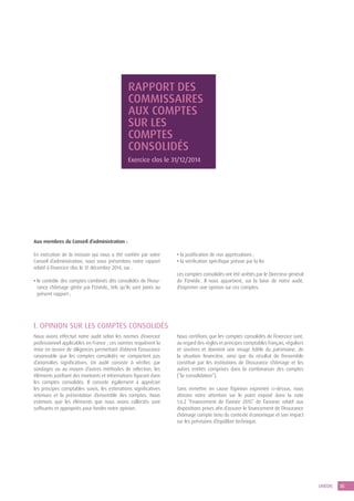35UNÉDIC
RAPPORT DES
COMMISSAIRES
AUX COMPTES
SUR LES
COMPTES
CONSOLIDÉS
Exercice clos le 31/12/2014
Aux membres du Conseil d’administration :
En exécution de la mission qui nous a été confiée par votre
Conseil d’administration, nous vous présentons notre rapport
relatif à l’exercice clos le 31 décembre 2014, sur :
• le contrôle des comptes combinés dits consolidés de l’Assu-
rance chômage gérée par l’Unédic, tels qu’ils sont joints au
présent rapport ;
• la justification de nos appréciations ;
• la vérification spécifique prévue par la loi.
Les comptes consolidés ont été arrêtés par le Directeur général
de l’Unédic. Il nous appartient, sur la base de notre audit,
d’exprimer une opinion sur ces comptes.
I. OPINION SUR LES COMPTES CONSOLIDÉS
Nous avons effectué notre audit selon les normes d’exercice
professionnel applicables en France ; ces normes requièrent la
mise en œuvre de diligences permettant d’obtenir l’assurance
raisonnable que les comptes consolidés ne comportent pas
d’anomalies significatives. Un audit consiste à vérifier, par
sondages ou au moyen d’autres méthodes de sélection, les
éléments justifiant des montants et informations figurant dans
les comptes consolidés. Il consiste également à apprécier
les principes comptables suivis, les estimations significatives
retenues et la présentation d’ensemble des comptes. Nous
estimons que les éléments que nous avons collectés sont
suffisants et appropriés pour fonder notre opinion.
Nous certifions que les comptes consolidés de l’exercice sont,
au regard des règles et principes comptables français, réguliers
et sincères et donnent une image fidèle du patrimoine, de
la situation financière, ainsi que du résultat de l’ensemble
constitué par les institutions de l’Assurance chômage et les
autres entités comprises dans la combinaison des comptes
(“la consolidation”).
Sans remettre en cause l’opinion exprimée ci-dessus, nous
attirons votre attention sur le point exposé dans la note
1.6.2 “Financement de l’année 2015” de l’annexe relatif aux
dispositions prises afin d’assurer le financement de l’Assurance
chômage compte tenu du contexte économique et son impact
sur les prévisions d’équilibre technique.
 