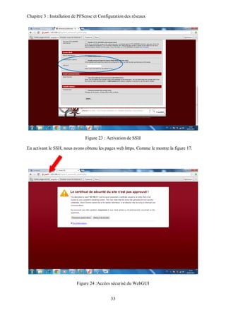 Chapitre 3 : Installation de PFSense et Configuration des réseaux 
Figure 23 : Activation de SSH 
En activant le SSH, nous avons obtenu les pages web https. Comme le montre la figure 17. 
Figure 24 :Accées sécurisé du WebGUI 
33 
 