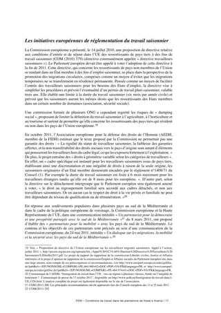 FIDH – Conditions de travail dans les plantations de fraise à Huelva / 17
Les initiatives européennes de réglementation du travail saisonnier
La Commission européenne a présenté, le 14 juillet 2010, une proposition de directive relative
aux conditions d’entrée et de séjour dans l’UE des ressortissants de pays tiers à des fins de
travail saisonnier (COM (2010) 379) (directive communément appelée « directive travailleurs
saisonniers »). Le Parlement européen devait être appelé à voter l’adoption de cette directive à
la fin de 2011. Cette directive, qui concerne les ressortissants de pays non membres de l’Union
se rendant dans un État membre à des fins d’emploi saisonnier, se place dans la perspective de la
promotion des migrations circulaires, comprises comme un moyen d’éviter que les migrations
temporaires ne se transforment en résidence permanente. Pensée comme un moyen de faciliter
l’entrée des travailleurs saisonniers pour les besoins des Etats d’emploi, la directive vise à
simplifier les procédures et prévoit l’éventualité d’un permis de travail pluri-saisonnier, valable
trois ans. Elle établit une limite à la durée du travail saisonnier (six mois par année civile) et
prévoit que les saisonniers auront les mêmes droits que les ressortissants des Etats membres
dans un certain nombre de domaines (association, sécurité sociale).
Une commission formée de plusieurs ONG a cependant regretté les risques de «  dumping
social », proposant de limiter la définition du travail saisonnier à l’agriculture, à l’horticulture et
au tourisme et surtout de permettre qu’elle concerne les ressortissants des pays tiers qui résident
ou non dans les pays de l’Union européenne.19
En octobre 2011, l’Association européenne pour la défense des droits de l’Homme (AEDH,
membre de la FIDH) estimait que le texte proposé par la Commission ne permettait pas une
garantie des droits : « La rigidité du statut de travailleur saisonnier, la faiblesse des garanties
offertes, et la non-transférabilité des droits sociaux vers le pays d’origine sont autant d’éléments
quipousserontlestravailleurshorsducadrelégal,cequilesexposerafortementàl’exploitation. »
De plus, le projet entraîne des « droits à géométrie variable selon les catégories de travailleurs ».
En effet, un « cadre spécifique est instauré pour les travailleurs saisonniers issus de pays tiers,
établissant ainsi une discrimination et une inégalité de droits à raison de la seule origine, les
saisonniers originaires d’un Etat membre demeurant encadrés par le règlement n°1408/71 du
Conseil (1). Par exemple la durée du travail saisonnier est fixée à 6 mois maximum pour les
travailleurs étrangers tandis qu’elle est de 8 mois pour les européens. ». D’autre part, selon
la directive sur le détachement intergroupe que le Parlement européen sera également amené
à voter, « le droit au regroupement familial sera accordé aux cadres détachés, et non aux
travailleurs saisonniers. Or en aucun cas le respect du droit à la vie privée et familiale ne peut
être dépendant du niveau de qualification ou de rémunération. »20
En réponse aux soulèvements populaires dans plusieurs pays au sud de la Méditerranée et
dans le cadre de la politique européenne de voisinage, la Commission européenne et la Haute
Représentante de l’UE, dans une communication intitulée « Un partenariat pour la démocratie
et une prospérité partagée avec le sud de la Méditerranée »21 du 8 mars 2011, ont proposé
d’établir des « partenariats pour la mobilité » avec les pays du sud de la Méditerranée. Le
contenu et les objectifs de ces partenariats sont précisés au sein d’une communication de la
Commission européenne, du 24 mai 2011, intitulée « Un dialogue sur les migrations, la mobilité
et la sécurité avec les pays du sud de la Méditerranée ».22
19. Voir, « Proposition de directive de l’Union européenne sur les travailleurs migrants saisonniers. Appel à l’action,
juillet 2011 », http://picum.org/picum.org/uploads/file_/Appel%20%C3%A0%20action%20Directive%20Travailleurs%20
Saisonniers%20Juillet2011.pdf. Le projet de rapport du rapporteur de la commission Libertés civiles, Justice et Affaires
intérieures et le projet d’opinion du rapporteur de la commission Emploi et Affaires sociales du Parlement européen ont, dans
une large mesure, tenu compte de ces préoccupations et recommandations, voir http://www.europarl.europa.eu/sides/getDoc.
do?pubRef=-//EP//NONSGML+COMPARL+PE-464.960+02+DOC+PDF+V0//FRlanguage=FR, et http://www.europarl.
europa.eu/sides/getDoc.do?pubRef=-//EP//NONSGML+COMPARL+PE-464.974+01+DOC+PDF+V0//FRlanguage=FR,
20. Communiqué de l’AEDH, “Immigration de travail dans l’UE : vers un régime à plusieurs vitesses, fondé sur l’inégalité de
traitement ? - Communiqué de presse du 17 octobre 2011”, disponible sur http://www.aedh.eu/Immigration-de-travail-dans-l-
UE,1328.html. L’analyse complète du projet est également disponible sur le site de l’association.
21. COM (2011) 200. Les principales recommandations ont été approuvées lors des Conseils européens des 11 et 25 mars 2011.
22. COM(2011) 292
 