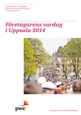 www.pwc.se/sma-medelstora-foretag 
Företagarens vardag 
i Uppsala 2014 
En rapport om de viktigaste frågorna för svenska företagare – nu och framöver.  