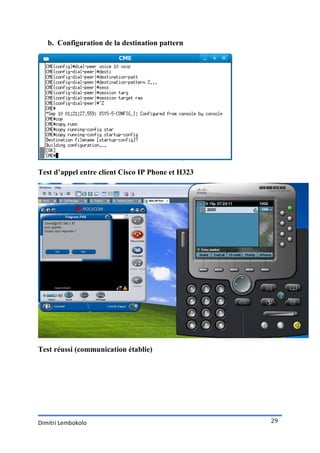 b. Configuration de la destination pattern




Test d’appel entre client Cisco IP Phone et H323




Test réussi (communication établie)




Dimitri Lembokolo                                  29
 