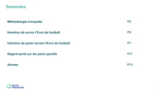 Sommaire
2
Méthodologie d’enquête P.3
Intention de suivre l’Euro de football P.5
Intention de parier durant l’Euro de foot...