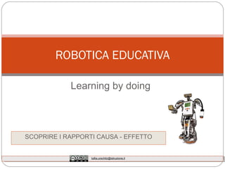 Learning by doing ROBOTICA EDUCATIVA SCOPRIRE I RAPPORTI CAUSA - EFFETTO [email_address] 