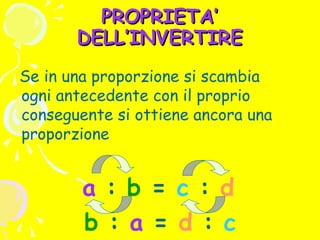 PROPRIETA’
DELL’INVERTIRE
Se in una proporzione si scambia
ogni antecedente con il proprio
conseguente si ottiene ancora una
proporzione

a : b = c : d
b : a = d : c

 
