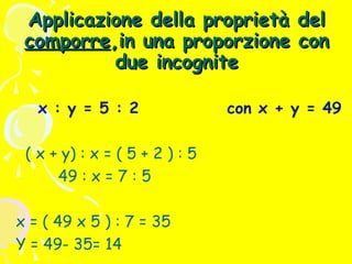 Applicazione della proprietà del
comporre,in una proporzione con
due incognite
x : y = 5 : 2
( x + y) : x = ( 5 + 2 ) : 5
49 : x = 7 : 5
x = ( 49 x 5 ) : 7 = 35
Y = 49- 35= 14

con x + y = 49

 