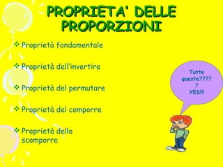 PROPRIETA’ DELLE
PROPORZIONI
 Proprietà fondamentale
 Proprietà dell’invertire
 Proprietà del permutare
 Proprietà del comporre
 Proprietà dello
scomporre

Tutte
queste????
?
YES!!!

 