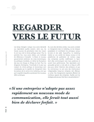 L’étatdel’inboundmarketingen2017
v.2
PAGE36
REGARDER
VERS LE FUTUR
Les temps changent. Lorsque nous avons demandé
aux répondants quelles seraient, selon eux, les
futures sources de perturbation dans leur travail,
ils ont tous cité le climat politique actuel. Pour la
première fois, nous avons obtenu une multitude
de références à l’actualité  : le Brexit, le nouveau
gouvernement américain, les crises économiques,
les politiques mondiales, et même les fluctuations
des taux de change en Afrique du Sud. Pour les
dirigeants d’entreprise, l’incertitude et la peur qui
naissent du climat politique et économique sont
compliquées par la rapidité du changement dans
les secteurs de la vente et du marketing, ainsi que
par la rapidité à laquelle se produisent les nouveaux
défis numériques.
Au cours des dernières années, nous avons constaté
un changement dans le marketing, où les marques
possédaient et contrôlaient les principaux canaux
(e-mails et site web). Aujourd’hui, le marketing
réalisé sur une variété de réseaux sociaux et de
plateformes de publication de contenu exige
des entreprises qu’elles redéfinissent la façon
dont elles communiquent avec leurs audiences et
suivent leurs performances. Nos répondants sont
persuadés qu’avoir un site web et un blog ne suffit
plus pour attirer l’attention des acheteurs, et que
les commerciaux ne sont plus des interlocuteurs
indispensables lorsqu’une entreprise doit effectuer
un achat. Ces changements importants affectent de
nombreux aspects des entreprises. Quelles sont les
stratégies prévues pour faire face à ces perturbations ?
Si une entreprise n’adopte pas assez
rapidement un nouveau mode de
communication, elle ferait tout aussi
bien de déclarer forfait. »
«
 